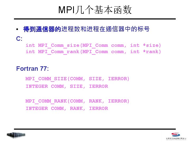 MPI几个基本函数 • 得到通信器的进程数和进程在通信器中的标号 C: int MPI_Comm_size(MPI_Comm comm, int *size) int MPI_Comm_rank(MPI_Comm comm, int *rank)