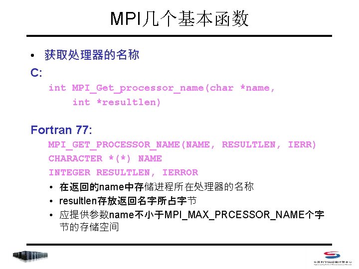 MPI几个基本函数 • 获取处理器的名称 C: int MPI_Get_processor_name(char *name, int *resultlen) Fortran 77: MPI_GET_PROCESSOR_NAME(NAME, RESULTLEN, IERR)