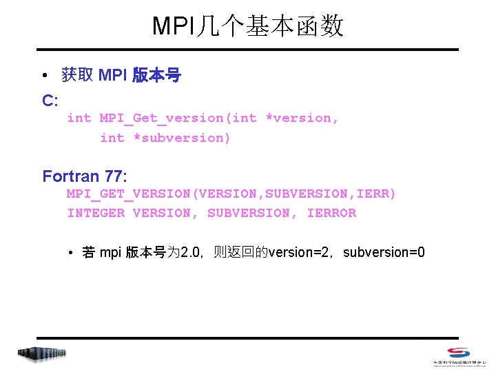 MPI几个基本函数 • 获取 MPI 版本号 C: int MPI_Get_version(int *version, int *subversion) Fortran 77: MPI_GET_VERSION(VERSION,