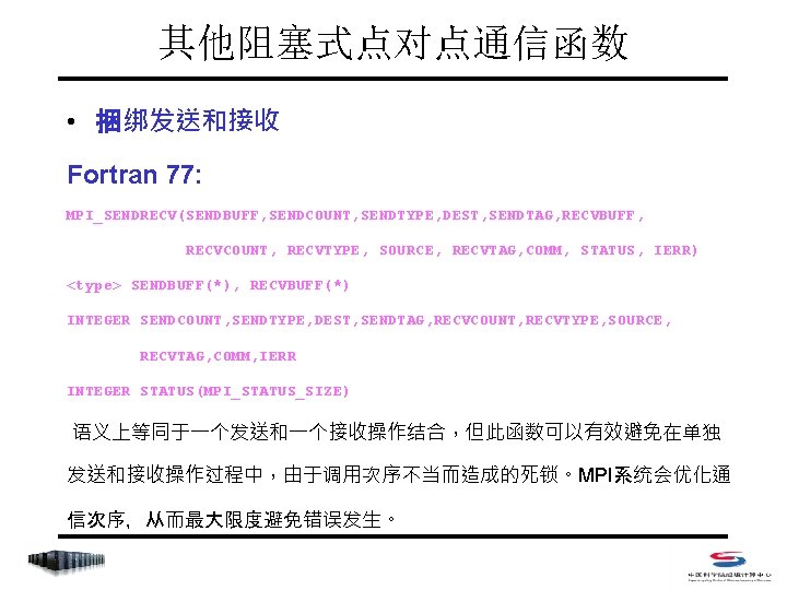 其他阻塞式点对点通信函数 • 捆绑发送和接收 Fortran 77: MPI_SENDRECV(SENDBUFF, SENDCOUNT, SENDTYPE, DEST, SENDTAG, RECVBUFF, RECVCOUNT, RECVTYPE, SOURCE,