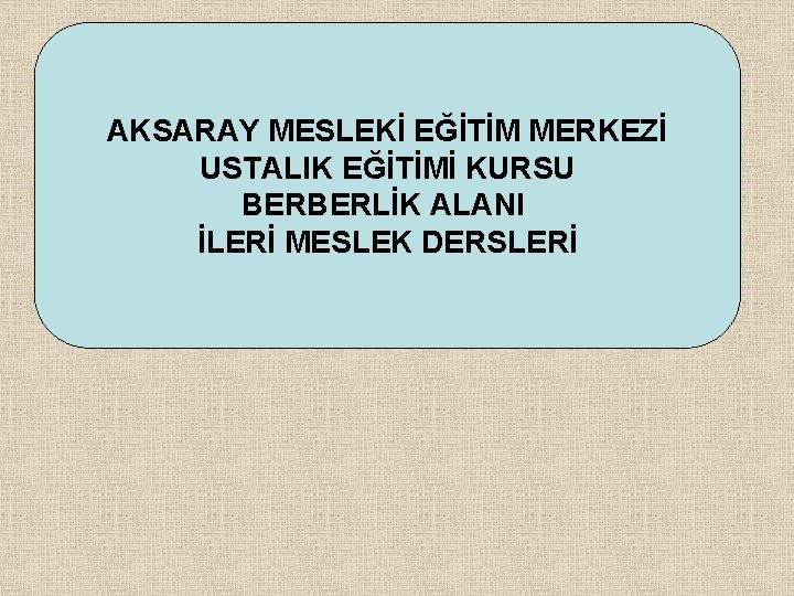 AKSARAY MESLEKİ EĞİTİM MERKEZİ USTALIK EĞİTİMİ KURSU BERBERLİK ALANI İLERİ MESLEK DERSLERİ 