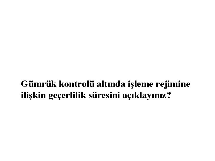 Gümrük kontrolü altında işleme rejimine ilişkin geçerlilik süresini açıklayınız? 