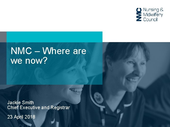 NMC – Where are we now? Jackie Smith Chief Executive and Registrar 23 April