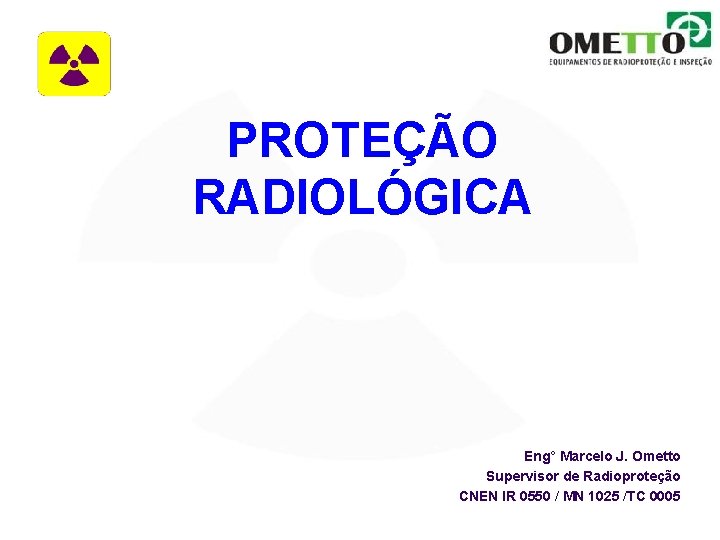 PROTEÇÃO RADIOLÓGICA Eng° Marcelo J. Ometto Supervisor de Radioproteção CNEN IR 0550 / MN