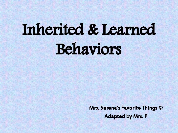 Inherited & Learned Behaviors Mrs. Serena’s Favorite Things © Adapted by Mrs. P 