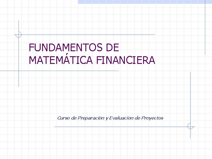 FUNDAMENTOS DE MATEMÁTICA FINANCIERA Curso de Preparación y Evaluación de Proyectos 