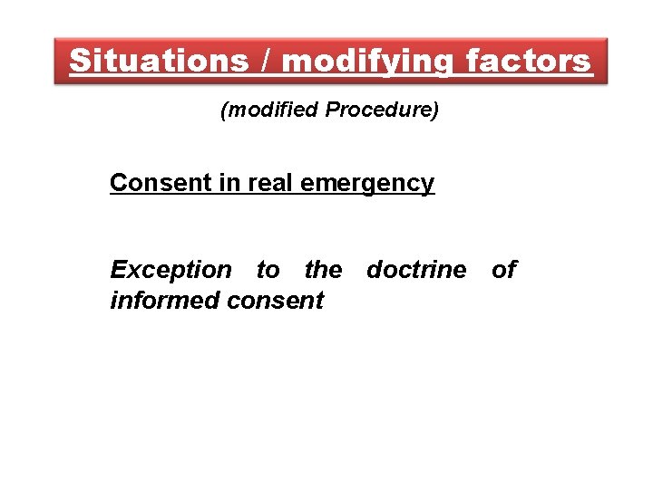 Situations / modifying factors (modified Procedure) Consent in real emergency Exception to the doctrine