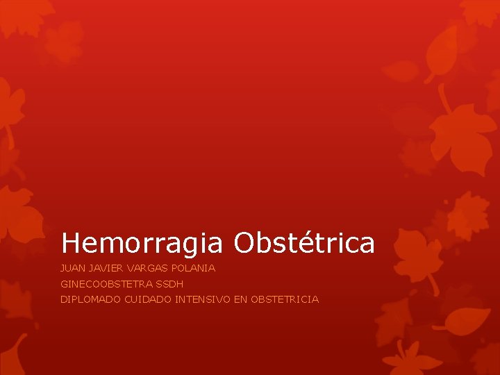 Hemorragia Obstétrica JUAN JAVIER VARGAS POLANIA GINECOOBSTETRA SSDH DIPLOMADO CUIDADO INTENSIVO EN OBSTETRICIA 