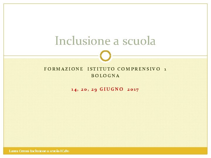 Inclusione a scuola FORMAZIONE ISTITUTO COMPRENSIVO 1 BOLOGNA 14, 20, 29 GIUGNO 2017 Laura