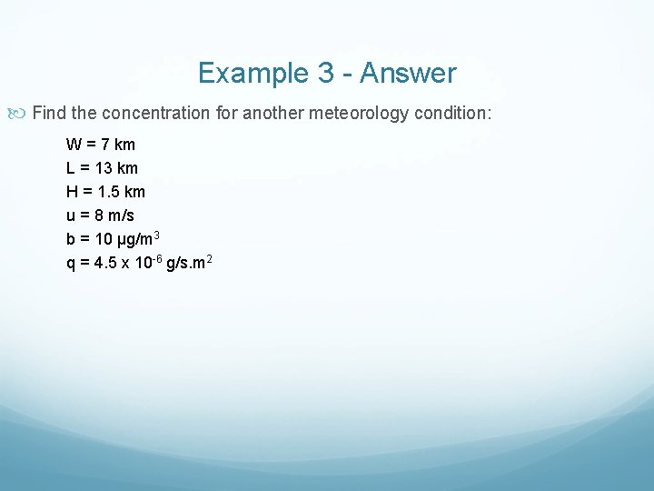Example 3 - Answer Find the concentration for another meteorology condition: W = 7