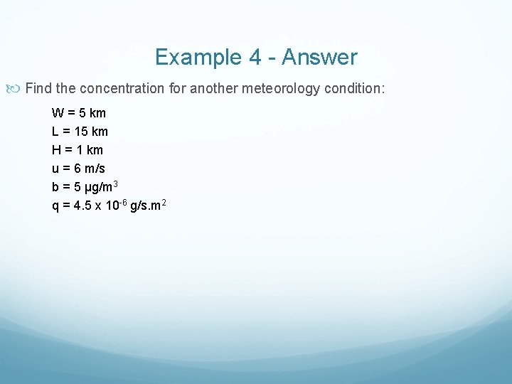Example 4 - Answer Find the concentration for another meteorology condition: W = 5