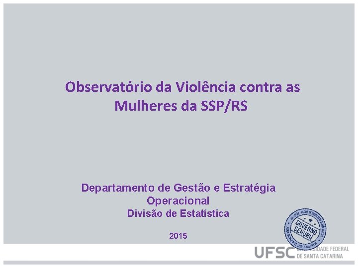 Observatório da Violência contra as Mulheres da SSP/RS Departamento de Gestão e Estratégia Operacional