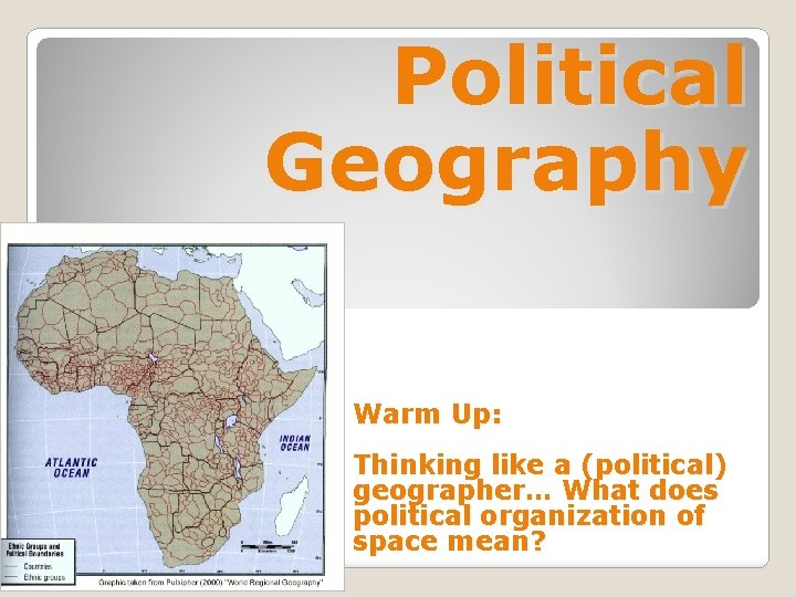 Political Geography Warm Up: Thinking like a (political) geographer… What does political organization of