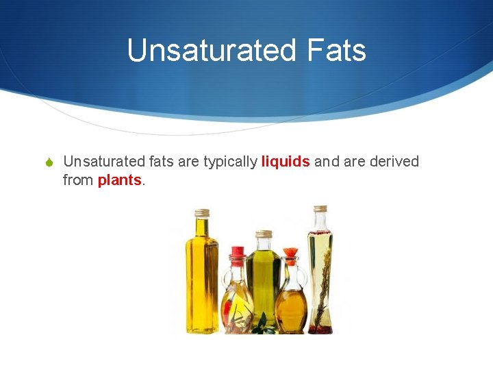 Unsaturated Fats S Unsaturated fats are typically liquids and are derived from plants. 
