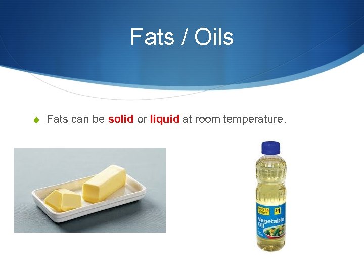 Fats / Oils S Fats can be solid or liquid at room temperature. 