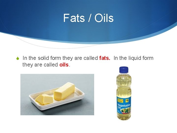 Fats / Oils S In the solid form they are called fats. In the