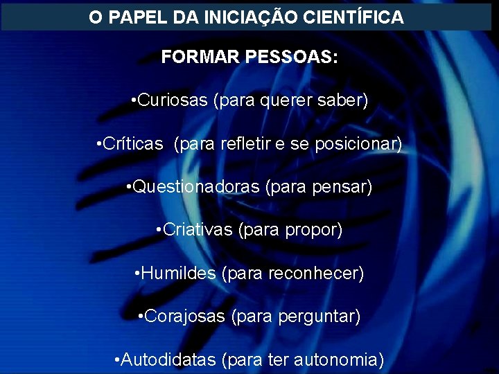 O PAPEL DA INICIAÇÃO CIENTÍFICA FORMAR PESSOAS: • Curiosas (para querer saber) • Críticas O PAPEL DA INICIAÇÃO CIENTÍFICA FORMAR PESSOAS: • Curiosas (para querer saber) • Críticas