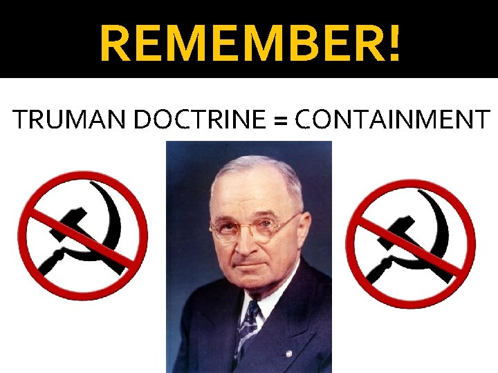 REMEMBER! TRUMAN DOCTRINE = CONTAINMENT 