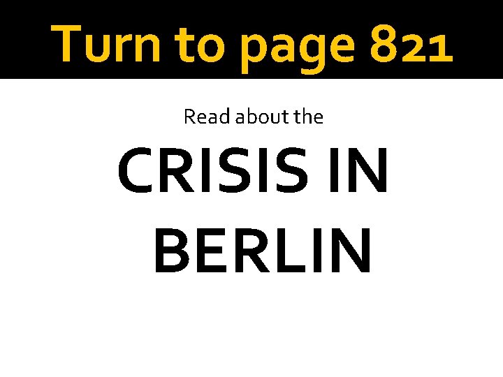 Turn to page 821 Read about the CRISIS IN BERLIN 