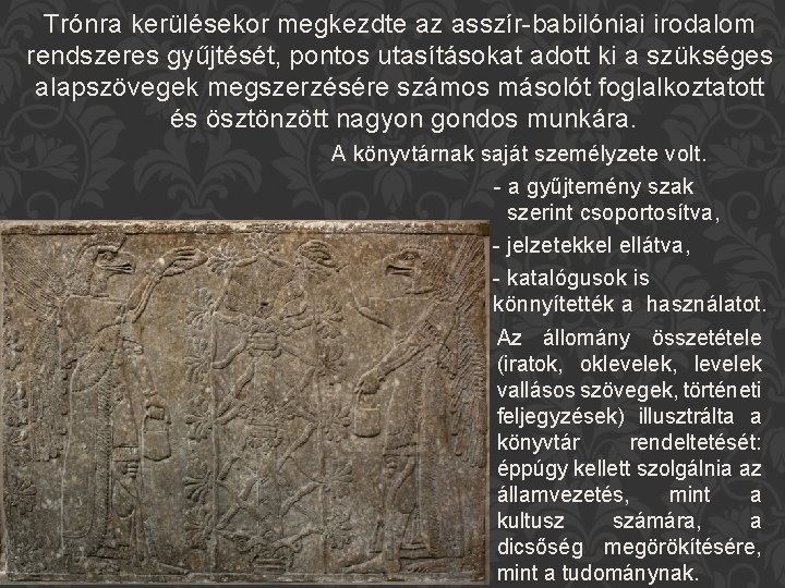 Trónra kerülésekor megkezdte az asszír-babilóniai irodalom rendszeres gyűjtését, pontos utasításokat adott ki a szükséges