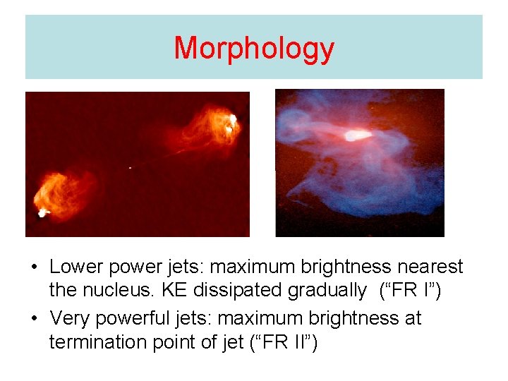 Morphology • Lower power jets: maximum brightness nearest the nucleus. KE dissipated gradually (“FR