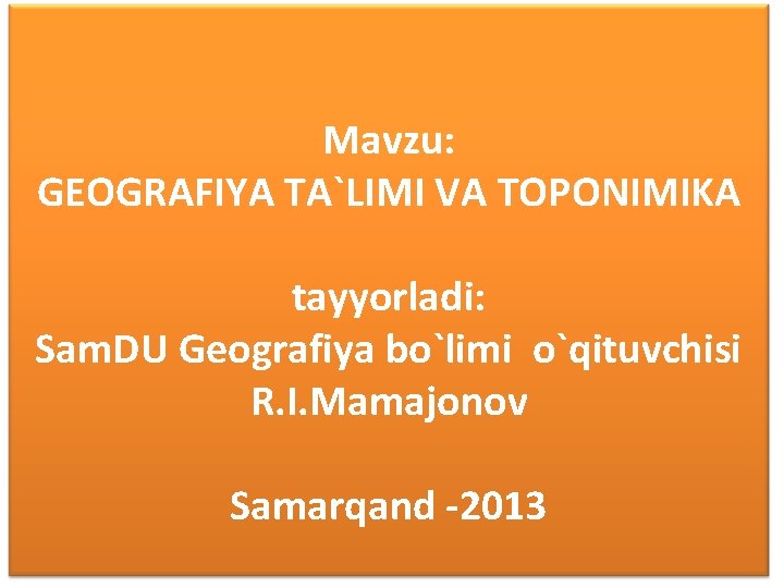 Mavzu: GEOGRAFIYA TA`LIMI VA TOPONIMIKA tayyorladi: Sam. DU Geografiya bo`limi o`qituvchisi R. I. Mamajonov