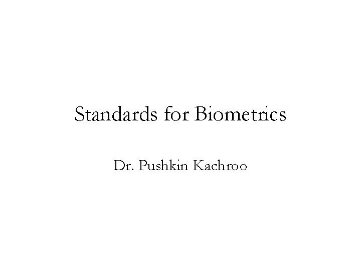 Standards for Biometrics Dr. Pushkin Kachroo 