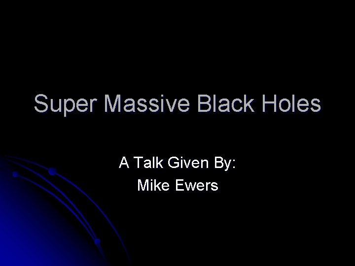 Super Massive Black Holes A Talk Given By: Mike Ewers 