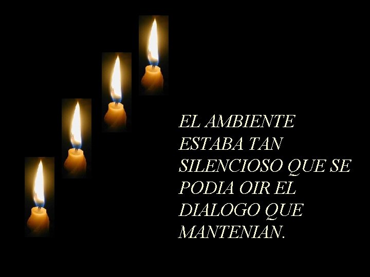 EL AMBIENTE ESTABA TAN SILENCIOSO QUE SE PODIA OIR EL DIALOGO QUE MANTENIAN. 