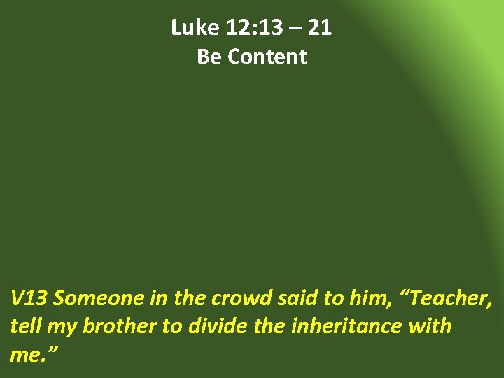Luke 12: 13 – 21 Be Content V 13 Someone in the crowd said