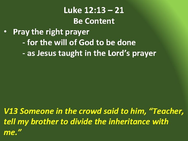 Luke 12: 13 – 21 Be Content • Pray the right prayer - for