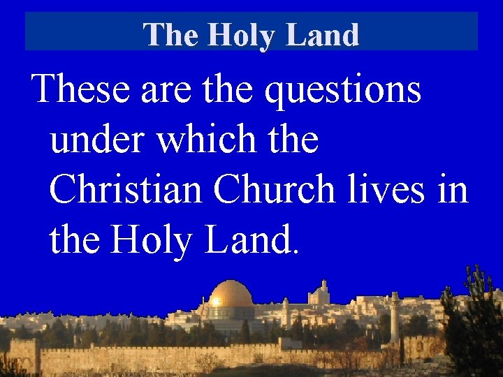 The Holy Land These are the questions under which the Christian Church lives in