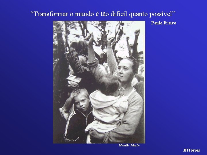 “Transformar o mundo é tão difícil quanto possível” Paulo Freire Sebastião Salgado JHTorres 