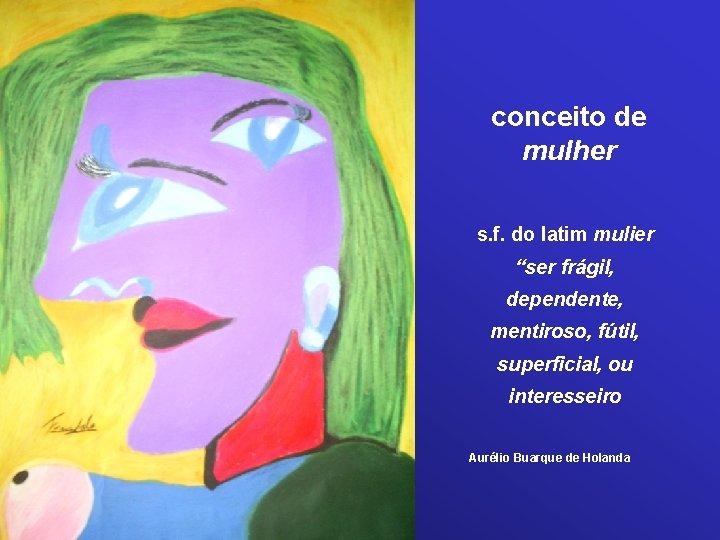 conceito de mulher s. f. do latim mulier “ser frágil, dependente, mentiroso, fútil, superficial,