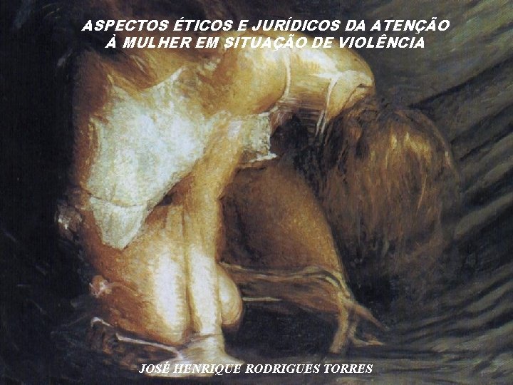 ASPECTOS ÉTICOS E JURÍDICOS DA ATENÇÃO À MULHER EM SITUAÇÃO DE VIOLÊNCIA JOSÉ HENRIQUE