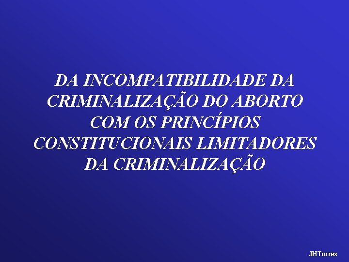 DA INCOMPATIBILIDADE DA CRIMINALIZAÇÃO DO ABORTO COM OS PRINCÍPIOS CONSTITUCIONAIS LIMITADORES DA CRIMINALIZAÇÃO JHTorres