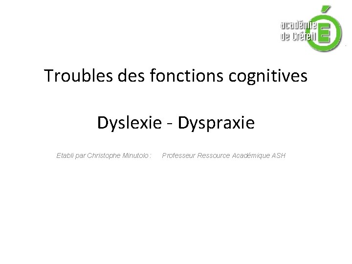 Troubles des fonctions cognitives Dyslexie - Dyspraxie Etabli par Christophe Minutolo : Professeur Ressource
