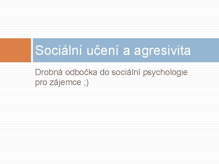 Sociální učení a agresivita Drobná odbočka do sociální psychologie pro zájemce ; ) 