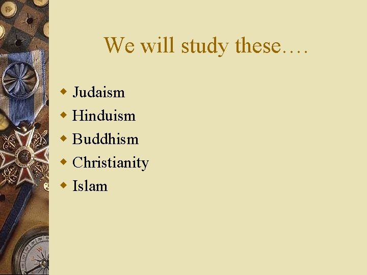 We will study these…. w Judaism w Hinduism w Buddhism w Christianity w Islam