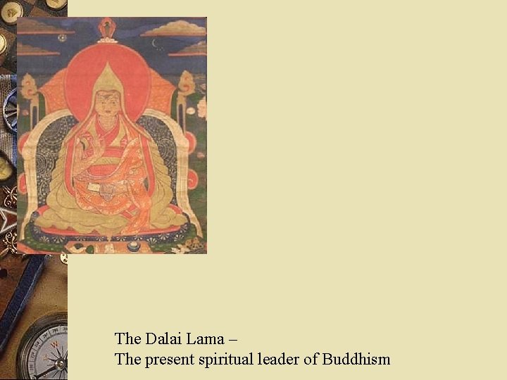 The Dalai Lama – The present spiritual leader of Buddhism 