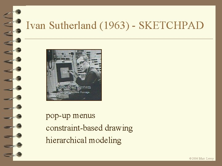 Ivan Sutherland (1963) - SKETCHPAD pop-up menus constraint-based drawing hierarchical modeling Ó 2006 Marc Ivan Sutherland (1963) - SKETCHPAD pop-up menus constraint-based drawing hierarchical modeling Ó 2006 Marc