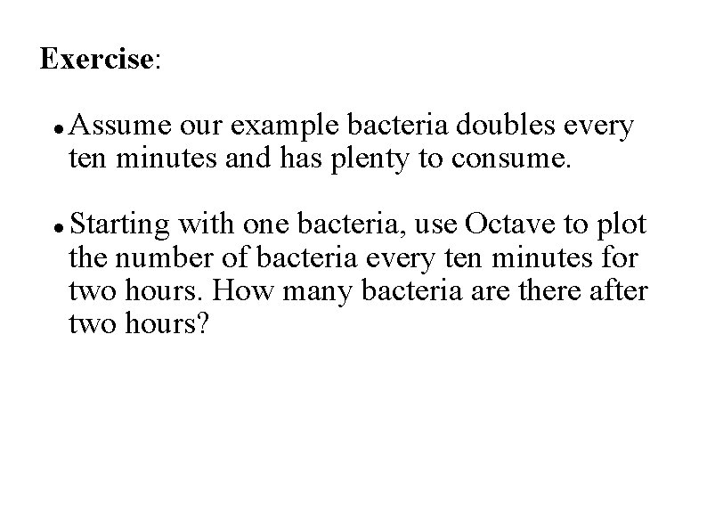 Exercise: Assume our example bacteria doubles every ten minutes and has plenty to consume.