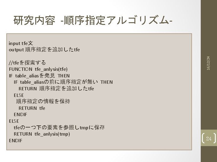 研究内容 -順序指定アルゴリズム- //tfeを探索する FUNCTION tfe_anlysis(tfe) IF table_aliasを発見 THEN IF table_aliasの前に順序指定が無い THEN RETURN 順序指定を追加したtfe ELSE