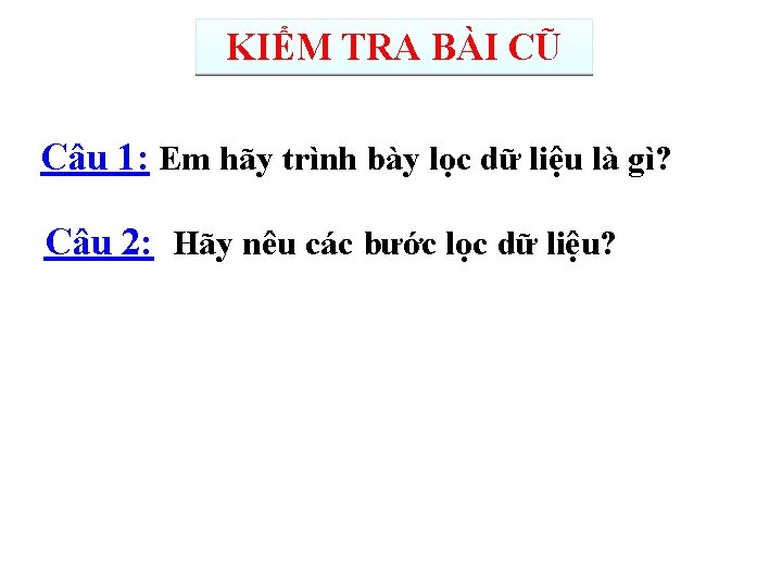 KIỂM TRA BÀI CŨ Câu 1: Em hãy trình bày lọc dữ liệu là