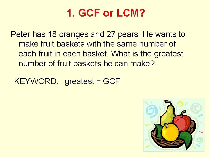 1. GCF or LCM? Peter has 18 oranges and 27 pears. He wants to