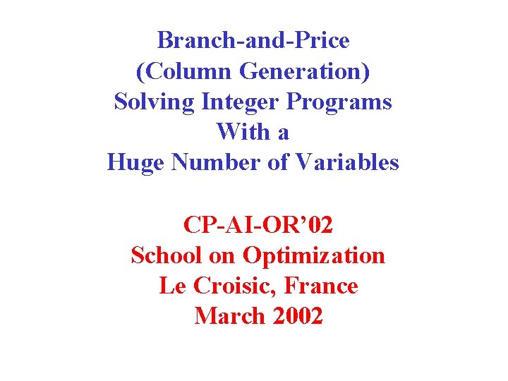 Branch-and-Price (Column Generation) Solving Integer Programs With a Huge Number of Variables CP-AI-OR’ 02