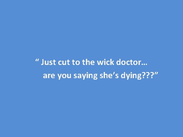 “ Just cut to the wick doctor… are you saying she’s dying? ? ?