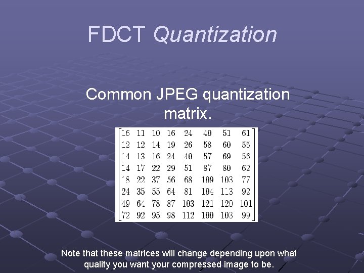 FDCT Quantization Common JPEG quantization matrix. Note that these matrices will change depending upon