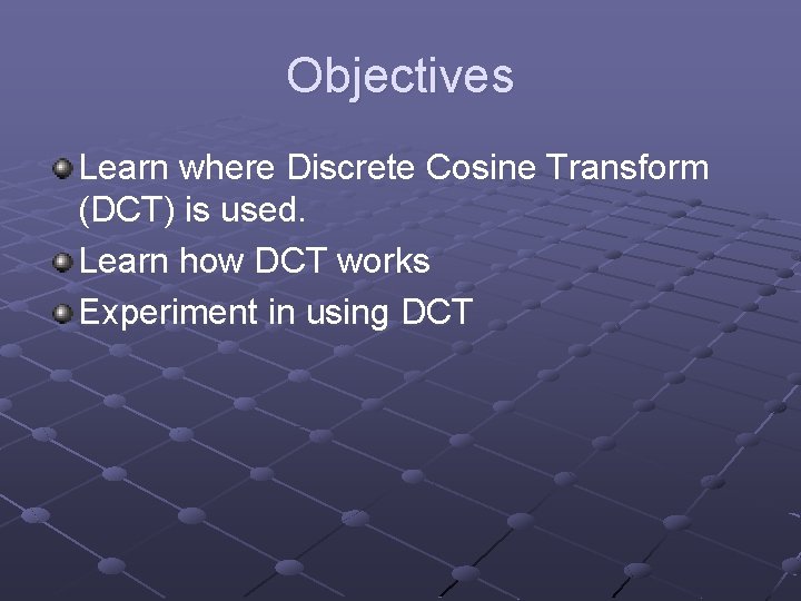 Objectives Learn where Discrete Cosine Transform (DCT) is used. Learn how DCT works Experiment
