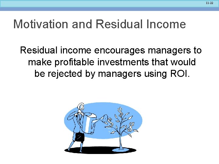 11 -22 Motivation and Residual Income Residual income encourages managers to make profitable investments
